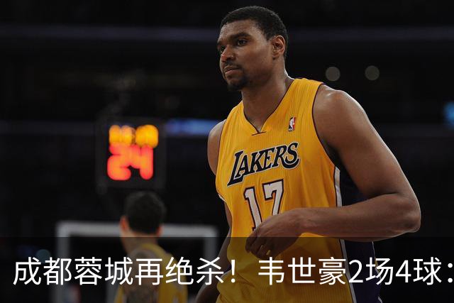 成都蓉城再绝杀！韦世豪2场4球：赛后获前英超锋霸特别认可