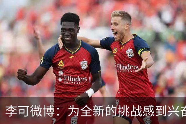 李可微博：为全新的挑战感到兴奋 我已经准备好了