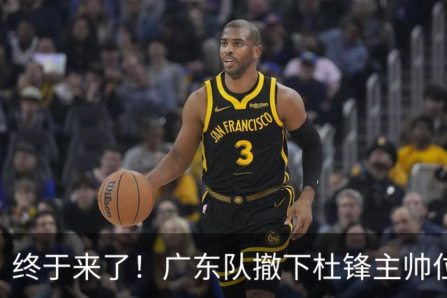 终于来了！广东队撤下杜锋主帅位置，新主教练正式曝光！