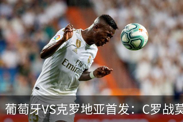 葡萄牙VS克罗地亚首发：C罗战莫德里奇 B费莱奥先发